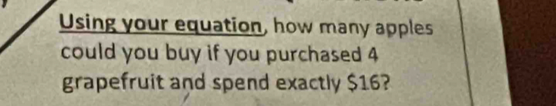 Using your equation, how many apples 
could you buy if you purchased 4
grapefruit and spend exactly $16?