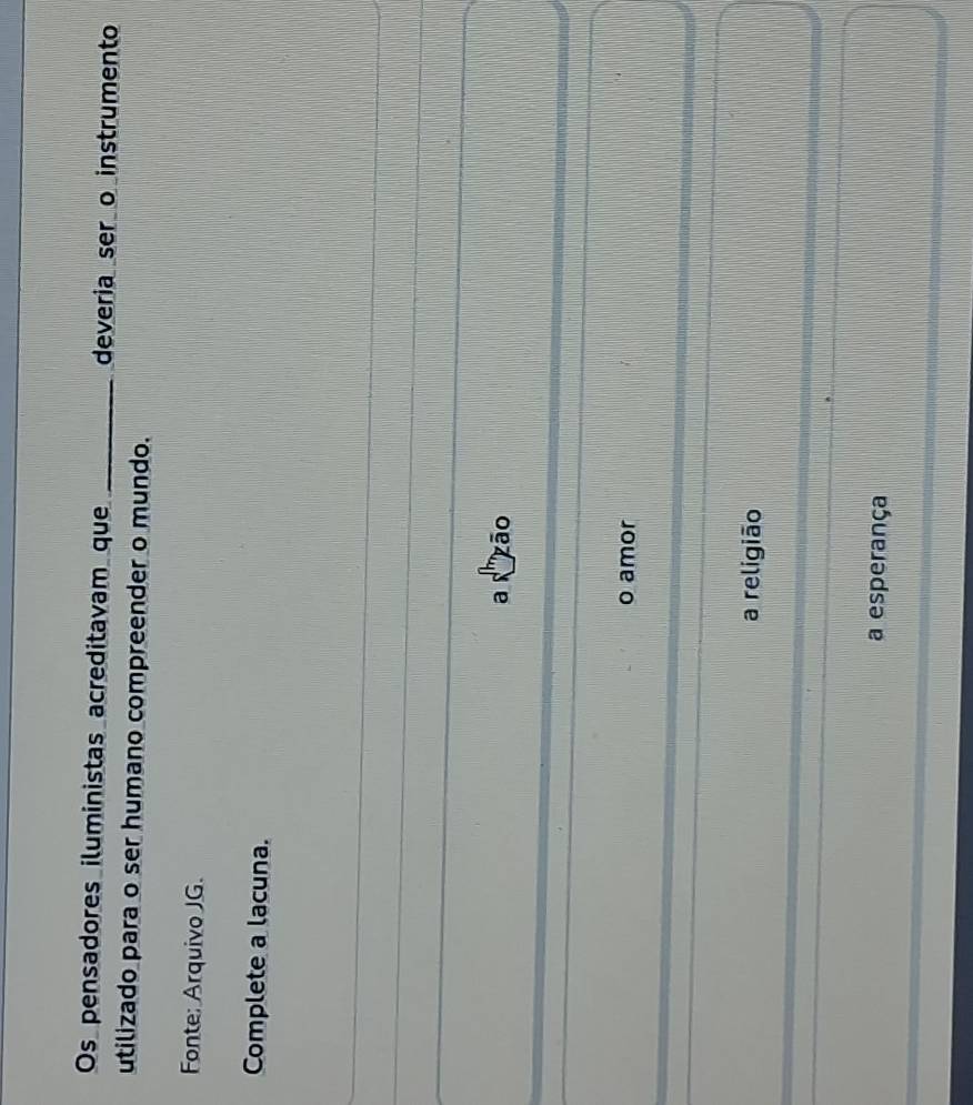 Os pensadores iluministas acreditavam que _deveria ser o instrumento
utilizado para o ser humano compreender o mundo.
Fonte: Arquivo JG.
Complete a lacuna.
_
_
_
_
_
_
_
_
a zāo
o amor
a religião
a esperança