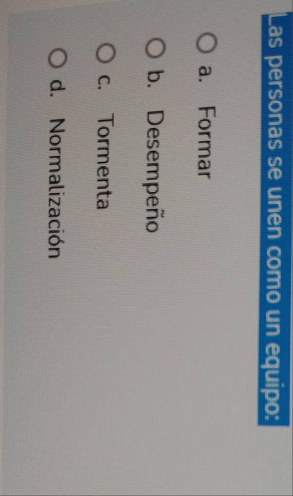 Las personas se unen como un equipo:
a. Formar
b. Desempeño
c. Tormenta
d. Normalización