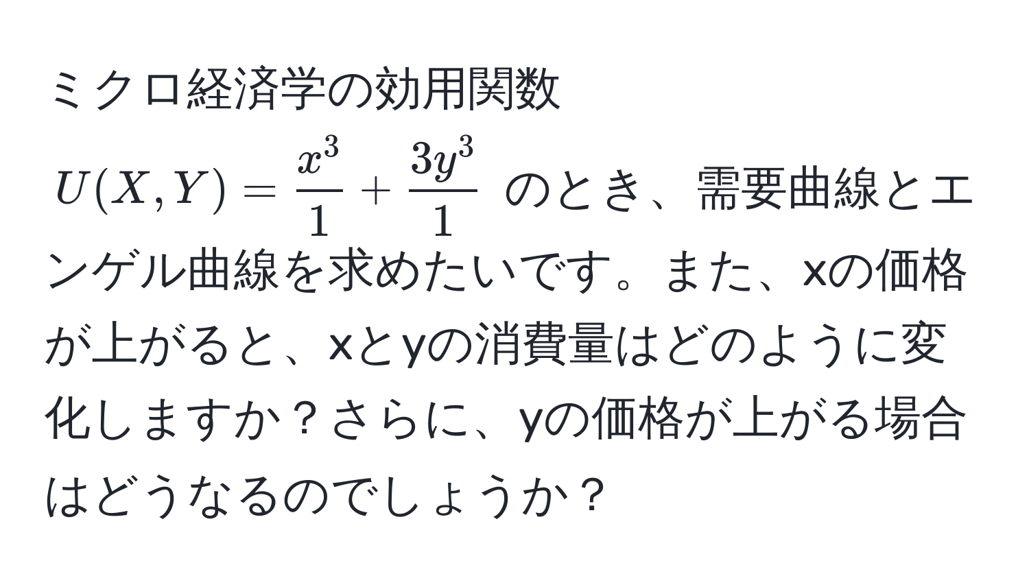 ミクロ経済学の効用関数 ( U(X,Y) = fracx^31 + frac3y^31 ) のとき、需要曲線とエンゲル曲線を求めたいです。また、xの価格が上がると、xとyの消費量はどのように変化しますか？さらに、yの価格が上がる場合はどうなるのでしょうか？