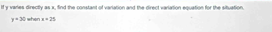 If y varies directly as x, find the constant of variation and the direct variation equation for the situation.
y=30 when x=25