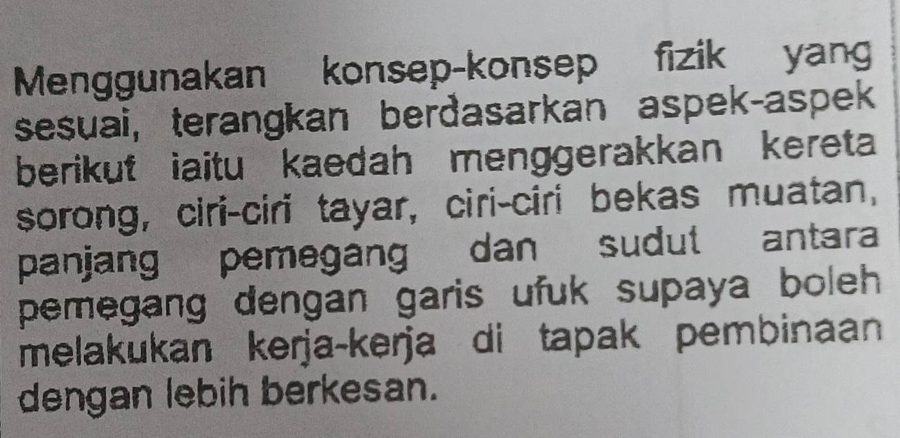 Menggunakan konsep-konsep fizik yang 
sesuai, terangkan berðasarkan aspek-aspek 
berikut iaitu kaedah menggerakkan kereta 
sorong, ciri-ciri tayar, ciri-ciri bekas muatan, 
panjang pemegang dan sudut antara 
pemegang dengan garis ufuk supaya boleh 
melakukan kerja-kerja di tapak pembinaan 
dengan lebih berkesan.