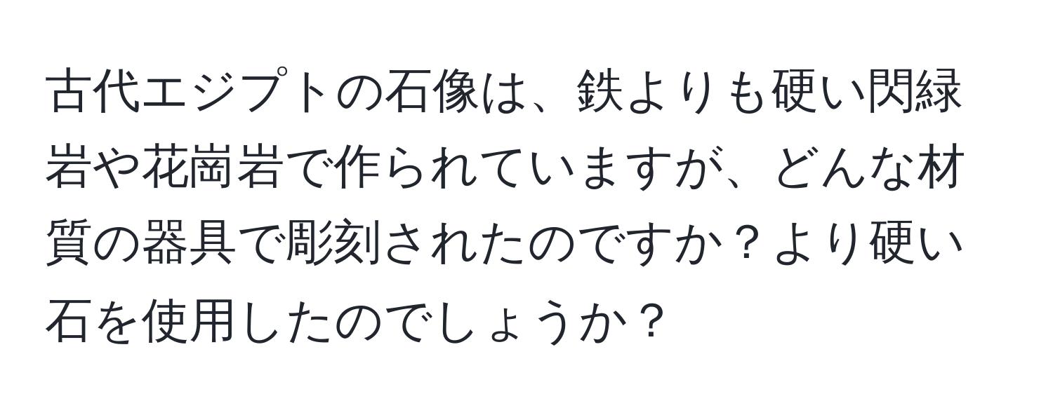 古代エジプトの石像は、鉄よりも硬い閃緑岩や花崗岩で作られていますが、どんな材質の器具で彫刻されたのですか？より硬い石を使用したのでしょうか？