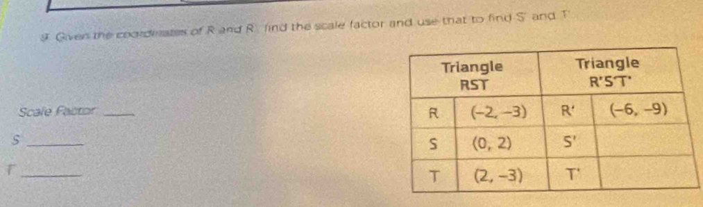 Given the coordmates of R and R find the scale factor and use that to find S' and T
Scale Factor _
_s
_