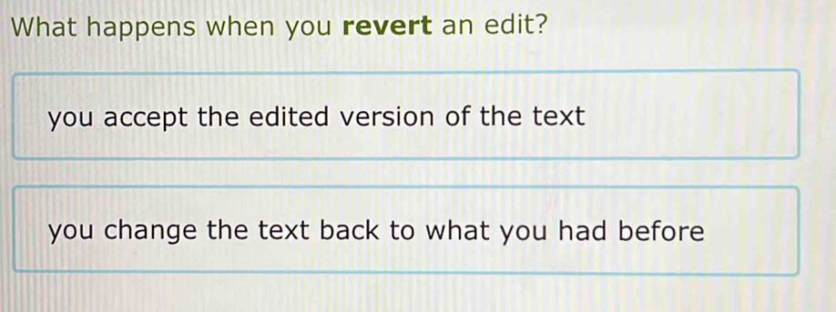 What happens when you revert an edit?
you accept the edited version of the text
you change the text back to what you had before