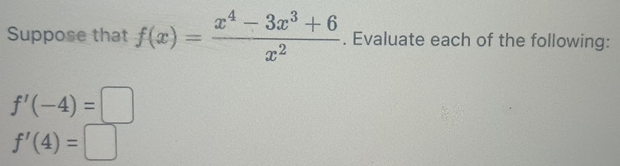 Suppose that f(x)= (x^4-3x^3+6)/x^2 . Evaluate each of the following:
f'(-4)=□
f'(4)=□