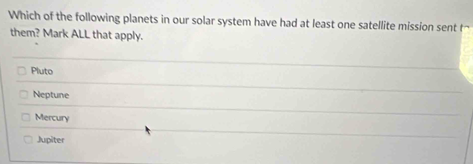 Which of the following planets in our solar system have had at least one satellite mission sent to
them? Mark ALL that apply.
Pluto
Neptune
Mercury
Jupiter