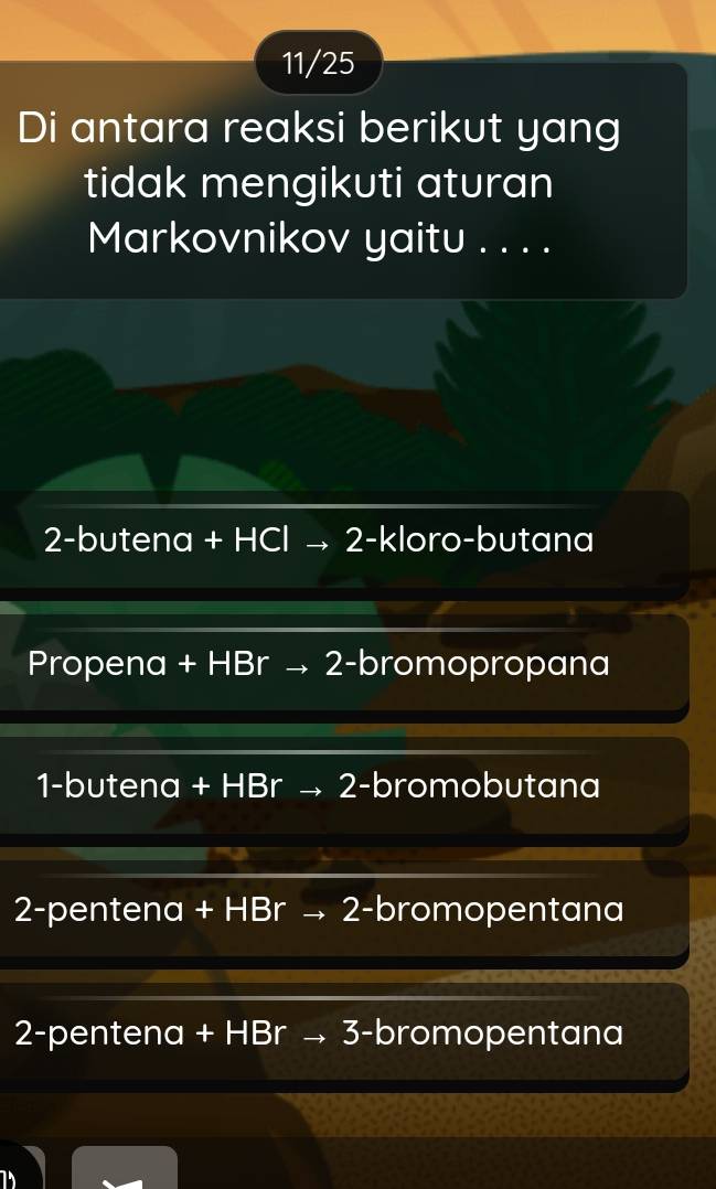 11/25
Di antara reaksi berikut yang
tidak mengikuti aturan
Markovnikov yaitu . . . .
2-butena + HCl → 2 -kloro-butana
Propena + HBr → 2 -bromopropana
1-butena + HBr → 2 -bromobutana
2-pentena + HBr → 2 -bromopentana
2-pentena + HBr → 3 -bromopentana