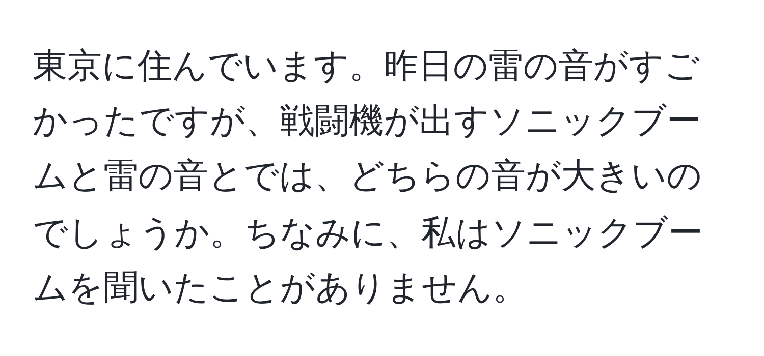 東京に住んでいます。昨日の雷の音がすごかったですが、戦闘機が出すソニックブームと雷の音とでは、どちらの音が大きいのでしょうか。ちなみに、私はソニックブームを聞いたことがありません。