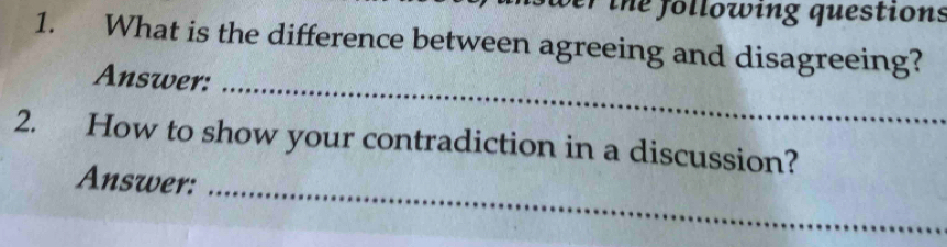 wer the following questions 
1. What is the difference between agreeing and disagreeing? 
Answer: 
_ 
2. How to show your contradiction in a discussion? 
Answer:_