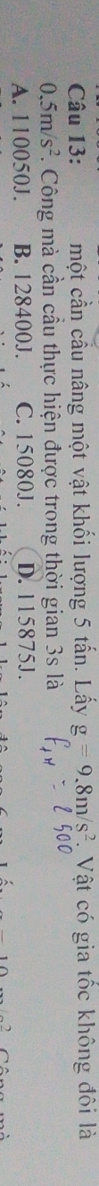 một cần cầu nâng một vật khối lượng 5 tấn. Lấy g=9.8m/s^2 Vật có gia tốc không đôi là
0,5m/s^2 F. Công mà cần cầu thực hiện được trong thời gian 3s là
A. 110050J. B. 128400J. C. 15080J. D. 115875J.