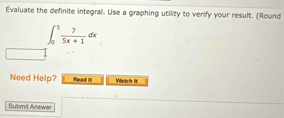 Évaluate the definite integral. Use a graphing utility to verify your result. (Round
∈t _0^(5frac 7)5x+1dx
Need Help? Read It Watch It 
Submit Answer