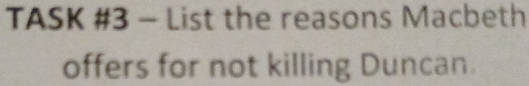 TASK #3 - List the reasons Macbeth 
offers for not killing Duncan.