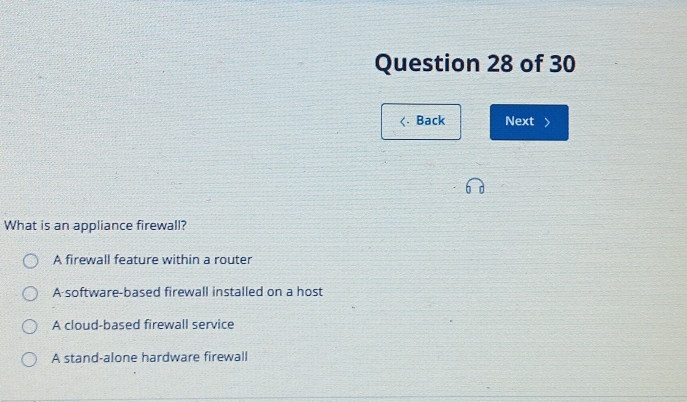 Back Next >
What is an appliance firewall?
A firewall feature within a router
A software-based firewall installed on a host
A cloud-based firewall service
A stand-alone hardware firewall