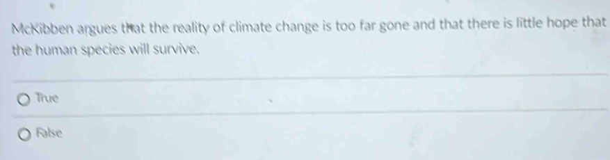 McKibben argues that the reality of climate change is too far gone and that there is little hope that
the human species will survive.
True
False