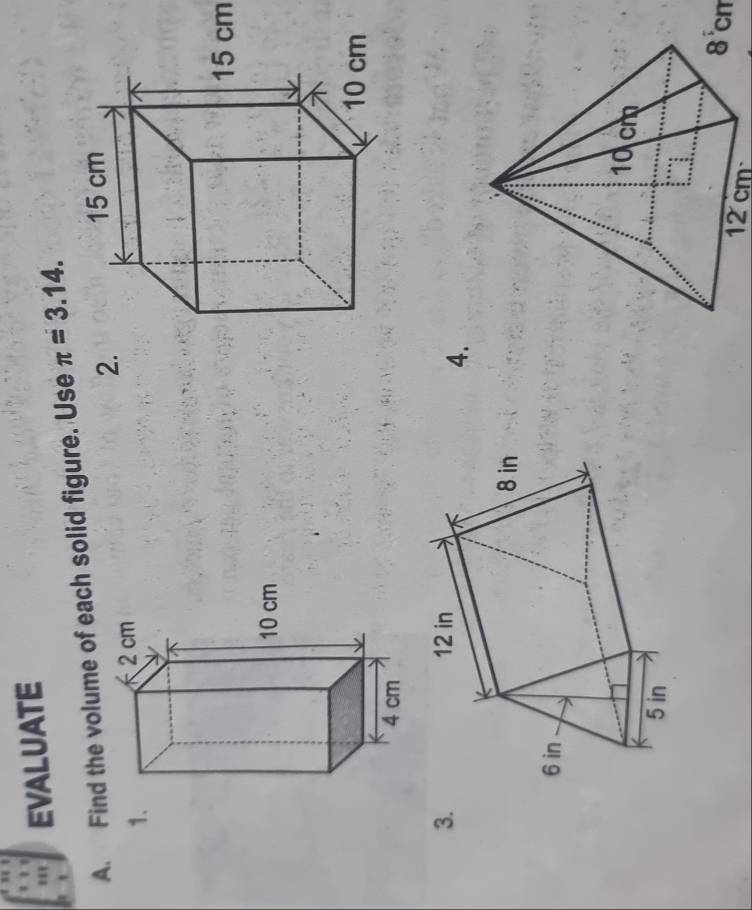 EVALUATE 
A. Find the volume of each solid figure. Use π =3.14. 
2. 
1.
15 cm
3. 
4.
8 °cm
12 cm