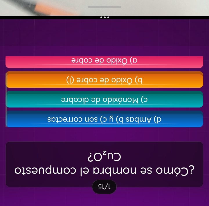 1/15
¿Cómo se nombra el compuesto
CU_2O ?
d) Ambas b) y c) son correctas
c) Monóxido de dicobre
b) Óxido de cobre (I)
a) Óxido de cobre