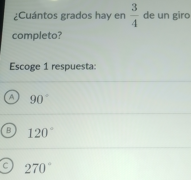 ¿Cuántos grados hay en  3/4  de un giro
completo?
Escoge 1 respuesta:
A 90°
B 120°
C 270°