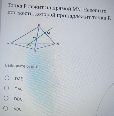 Τοчка Р лежит на црямой МΝ. Назовите
плоскость, которой πринадежиτ τочка Р.
Выберите ответ
DAB
DAC
DBC
ABC