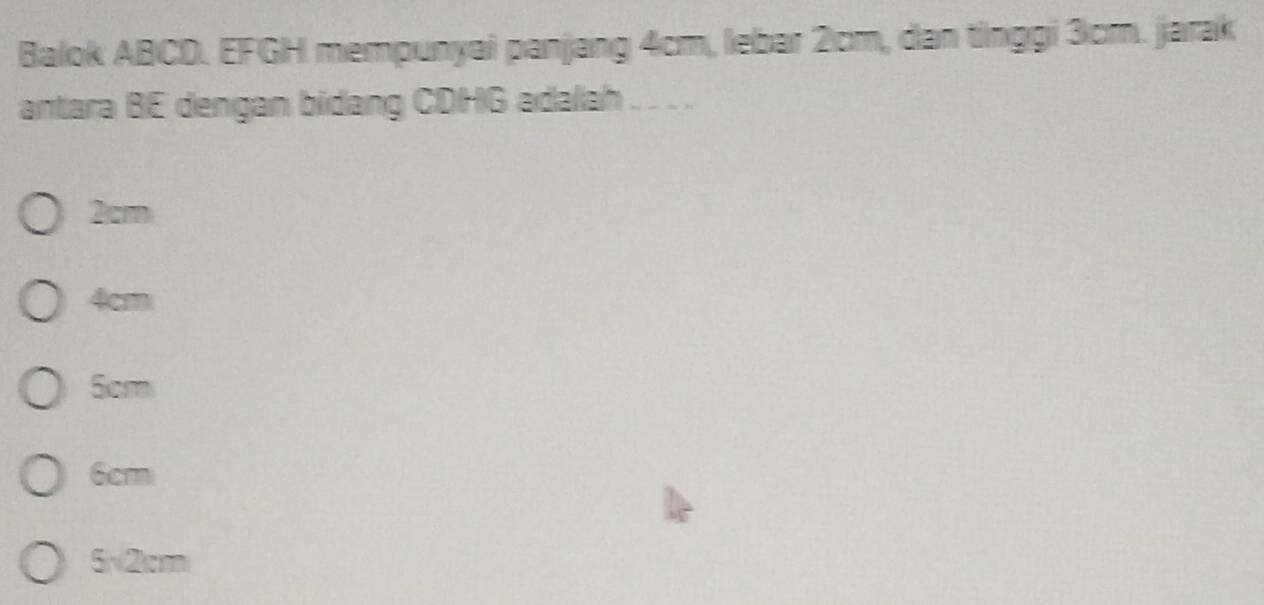 Balok ABCD. EFGH mempunyai panjang 4cm, lebar 2cm, dan tỉnggi 3cm. jarak
antara BE dengan bidang CDHG adalah . . . .
2cm
4cm
5cm
6cm
5√2cm