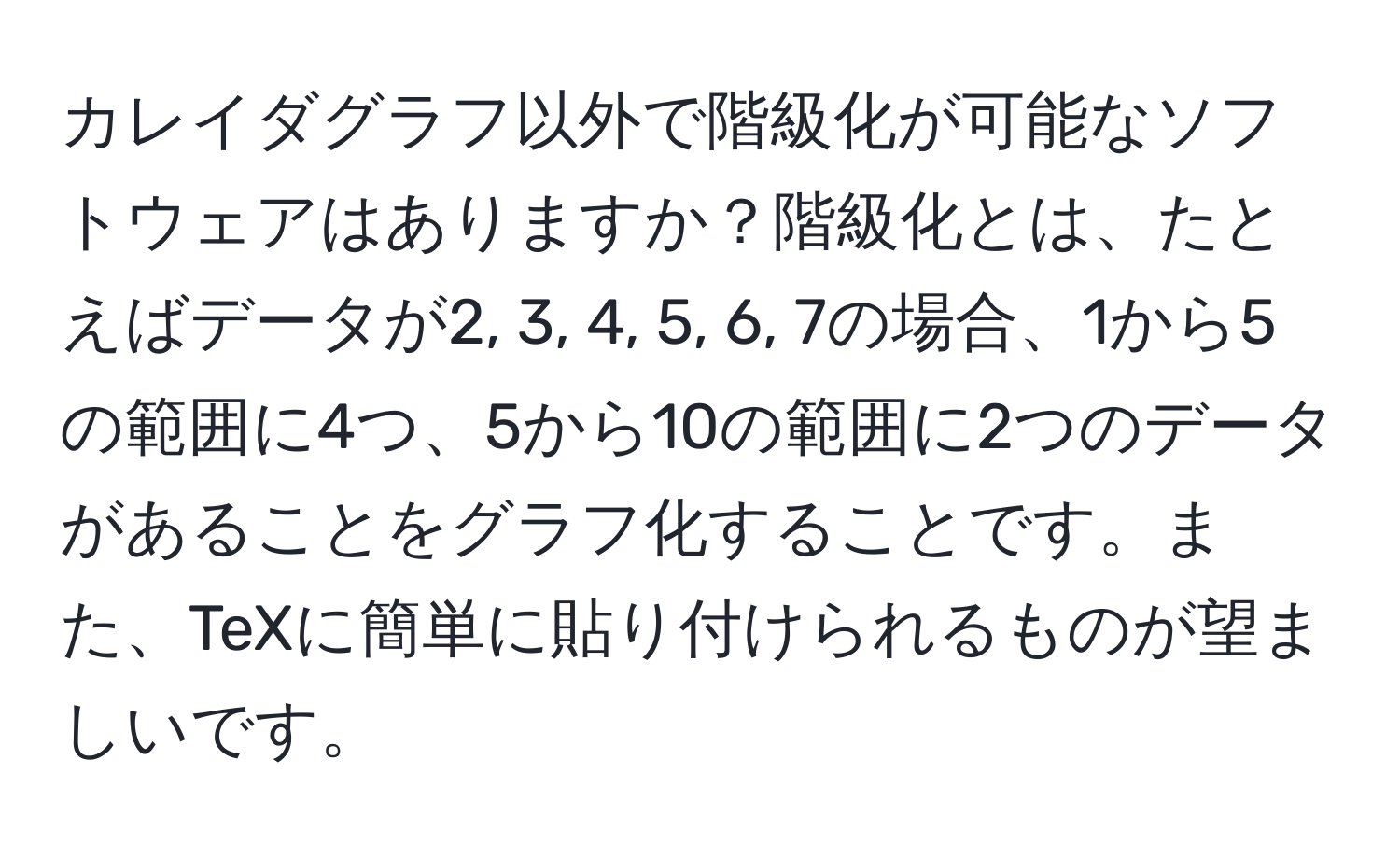 カレイダグラフ以外で階級化が可能なソフトウェアはありますか？階級化とは、たとえばデータが2, 3, 4, 5, 6, 7の場合、1から5の範囲に4つ、5から10の範囲に2つのデータがあることをグラフ化することです。また、TeXに簡単に貼り付けられるものが望ましいです。