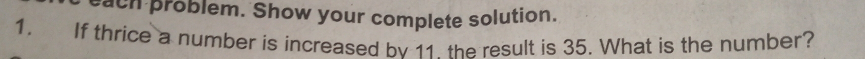 each problem. Show your complete solution. 
1. If thrice a number is increased bv 11. the result is 35. What is the number?