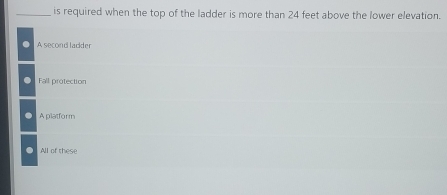 is required when the top of the ladder is more than 24 feet above the lower elevation.
A second ladder
Fall protection
A platform
All of these