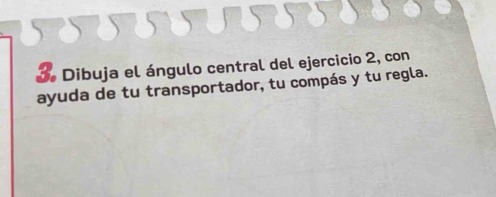 Dibuja el ángulo central del ejercicio 2, con 
ayuda de tu transportador, tu compás y tu regla.