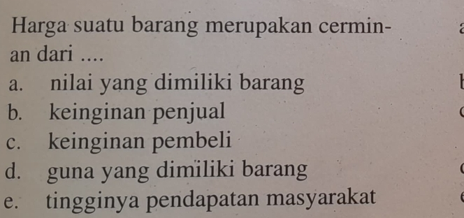 Harga suatu barang merupakan cermin-
an dari ....
a. nilai yang dimiliki barang
b. keinginan penjual
c. keinginan pembeli
d. guna yang dimiliki barang
e. tingginya pendapatan masyarakat