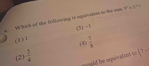 Which of the following is equivalent to the sum 5^0+2^(-2)
(1) l (3) −1
(4)  7/8 
(2)  5/4 
ould be equivalent to (7-