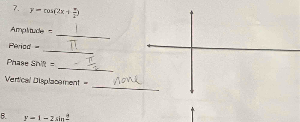 y=cos (2x+ π /2 )
_
Amplitude =
_
Period =
_ 
Phase Shift = 
_ 
Vertical Displacement = 
8. y=1-2sin frac θ 