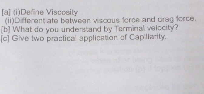 [a] (i)Define Viscosity 
(ii)Differentiate between viscous force and drag force. 
[b] What do you understand by Terminal velocity? 
[c] Give two practical application of Capillarity.