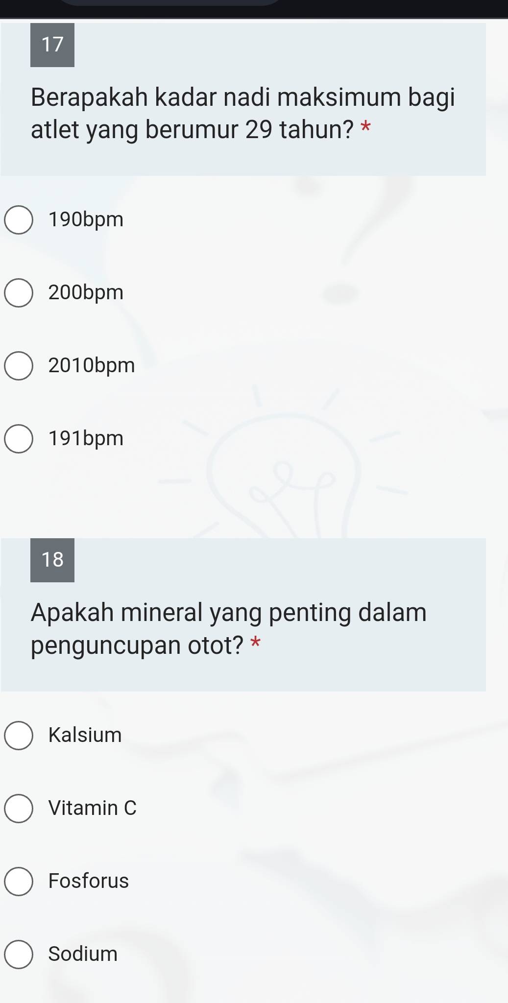 Berapakah kadar nadi maksimum bagi
atlet yang berumur 29 tahun? *
190bpm
200bpm
2010bpm
191bpm
18
Apakah mineral yang penting dalam
penguncupan otot? *
Kalsium
Vitamin C
Fosforus
Sodium