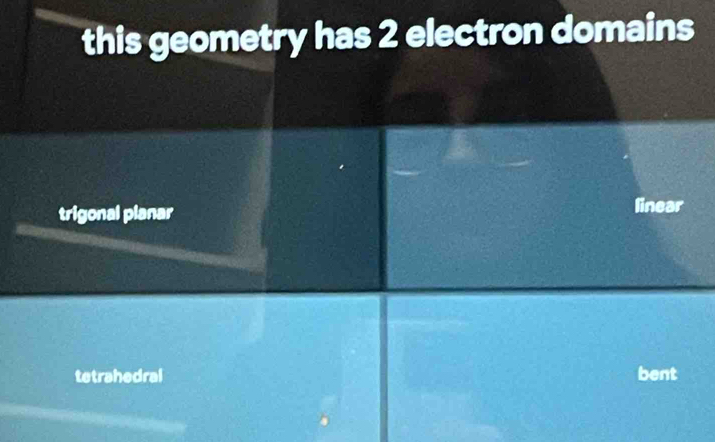 this geometry has 2 electron domains
trigonal planar linear
tetrahedral bent