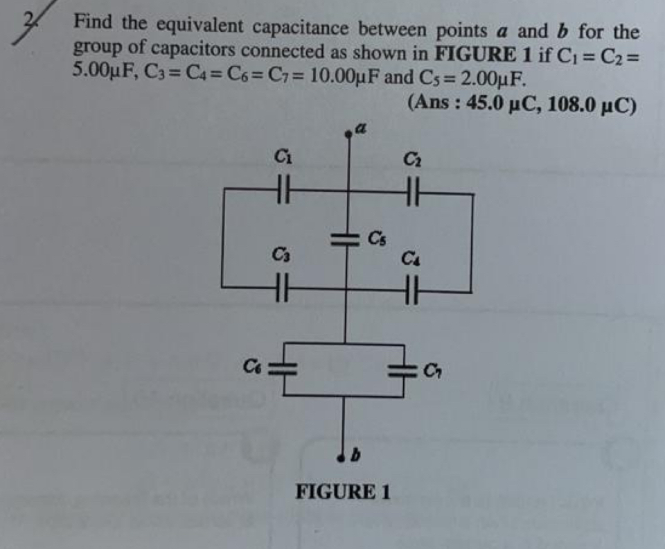 Find the equivalent capacitance between points a and b for the
group of capacitors connected as shown in FIGURE 1 if C_1=C_2=
5.00μF, C_3=C_4=C_6=C_7=10.00mu F and C_5=2.00mu F.
(Ans : 4 5.0 μC, 10 8.0mu C ]