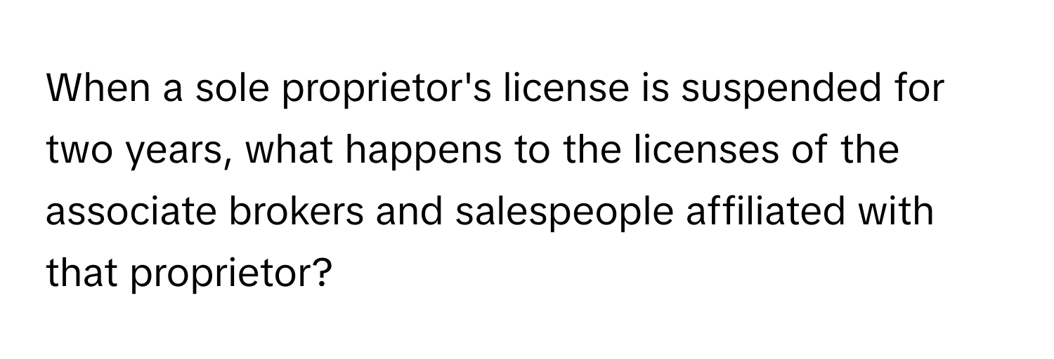 When a sole proprietor's license is suspended for two years, what happens to the licenses of the associate brokers and salespeople affiliated with that proprietor?