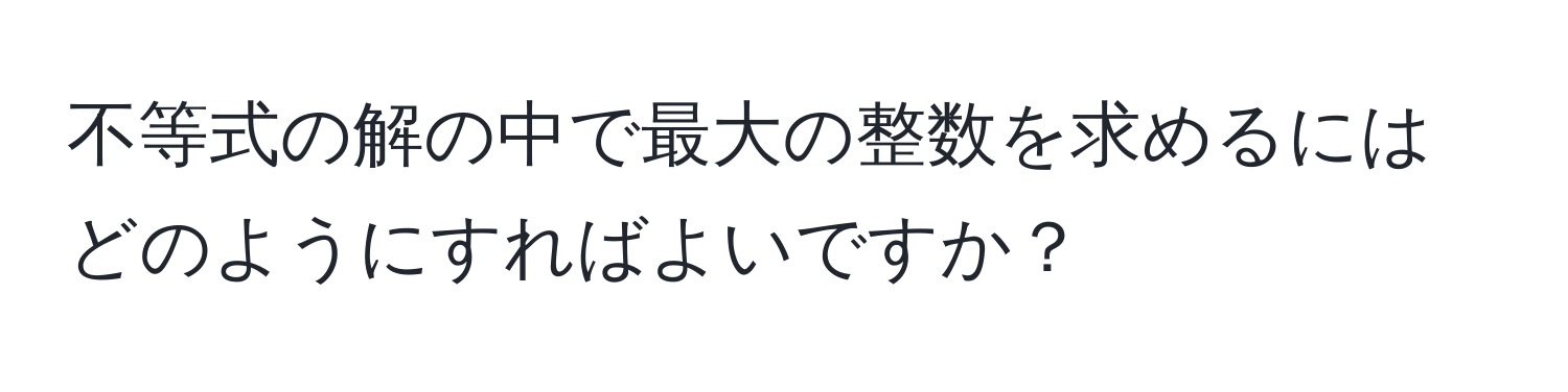 不等式の解の中で最大の整数を求めるにはどのようにすればよいですか？