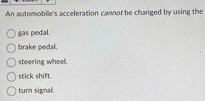 An automobile's acceleration cannot be changed by using the
gas pedal.
brake pedal.
steering wheel.
stick shift.
turn signal.