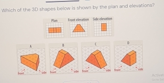 Which of the 3D shapes below is shown by the plan and elevations? 
D 
from sidetrom t d. 
Activat