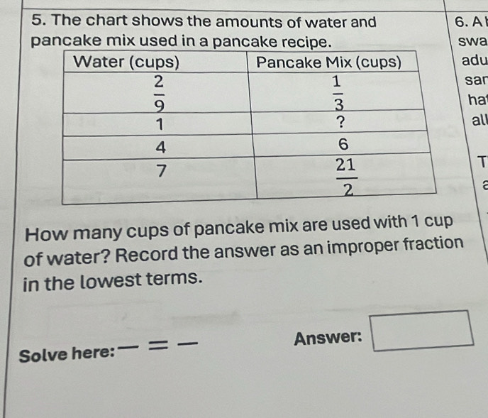 The chart shows the amounts of water and 6. A
pancake mix used in a pancake recipe. swa
adu
san
ha
all
T
a
How many cups of pancake mix are used with 1 cup
of water? Record the answer as an improper fraction
in the lowest terms.
Solve here:_ = _Answer: □