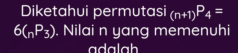 Diketahui permutasi _(n+1)P_4=
6(_nP_3). Nilai n yang memenuhi 
adalah