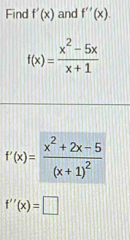 Find f'(x) and f''(x).
f(x)= (x^2-5x)/x+1 
f'(x)=frac x^2+2x-5(x+1)^2
f''(x)=□