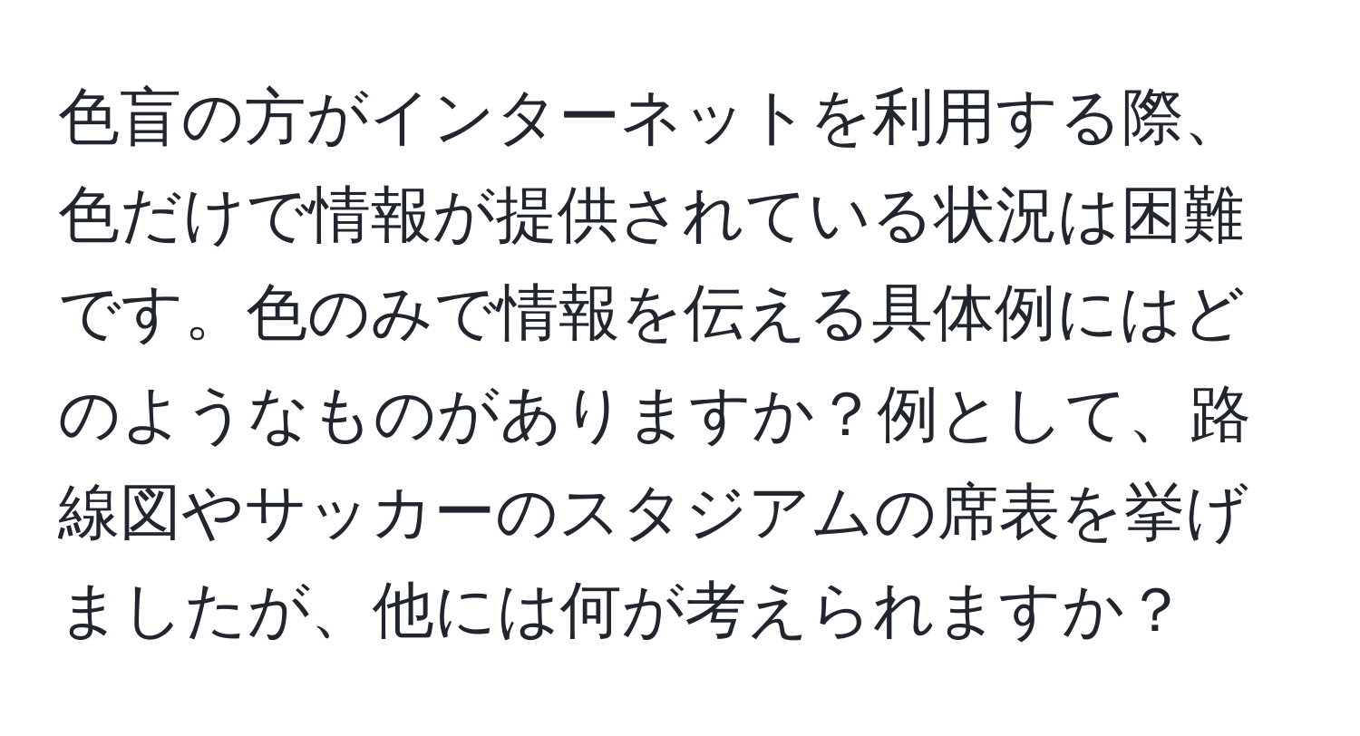 色盲の方がインターネットを利用する際、色だけで情報が提供されている状況は困難です。色のみで情報を伝える具体例にはどのようなものがありますか？例として、路線図やサッカーのスタジアムの席表を挙げましたが、他には何が考えられますか？