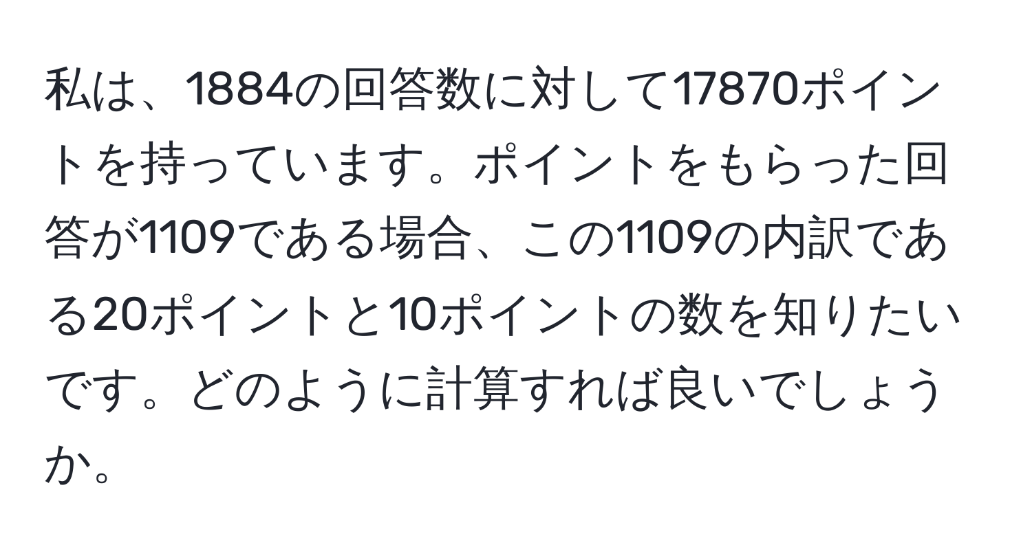 私は、1884の回答数に対して17870ポイントを持っています。ポイントをもらった回答が1109である場合、この1109の内訳である20ポイントと10ポイントの数を知りたいです。どのように計算すれば良いでしょうか。