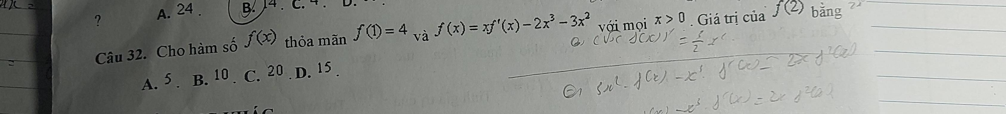 ？ A. 24. B ) 4. C. ¬ . D.
Câu 32. Cho hàm số f(x) thỏa mãn f(1)=4 và f(x)=xf'(x)-2x^3-3x^2 với mọi x>0. Giá trị của
A. 5. B. 10. C. 20. D. 15.