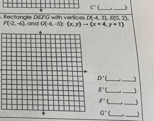 C' (_ _ 
. Rectangle DEFG with vertices D(-4,3), E(0,2),
F(-2,-6) , and G(-6,-5):(x,y)to (x+4,y+1)
D' _ _)
E' 1_ _)
F' __)
G' (_ J _)