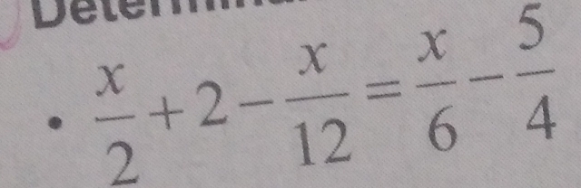 Deter
 x/2 +2- x/12 = x/6 - 5/4 