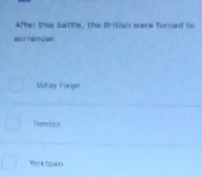 After thie battle, the British were forced to
aurrende
Vatley Forge
Trenton
Yorktown