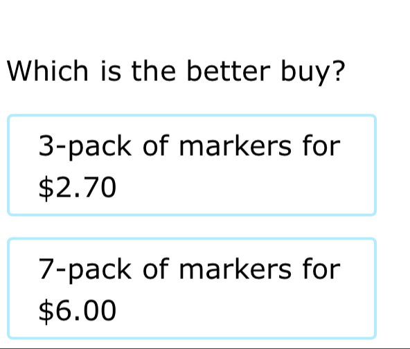 Which is the better buy?
3 -pack of markers for
$2.70
7 -pack of markers for
$6.00