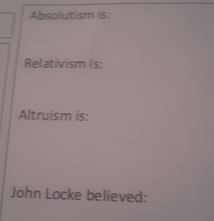 Absolutism is: 
Relativism is: 
Altruism is: 
John Locke believed: